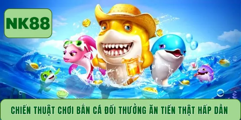 Chiến thuật chơi bắn cá đổi thưởng ăn tiền thật hấp dẫn